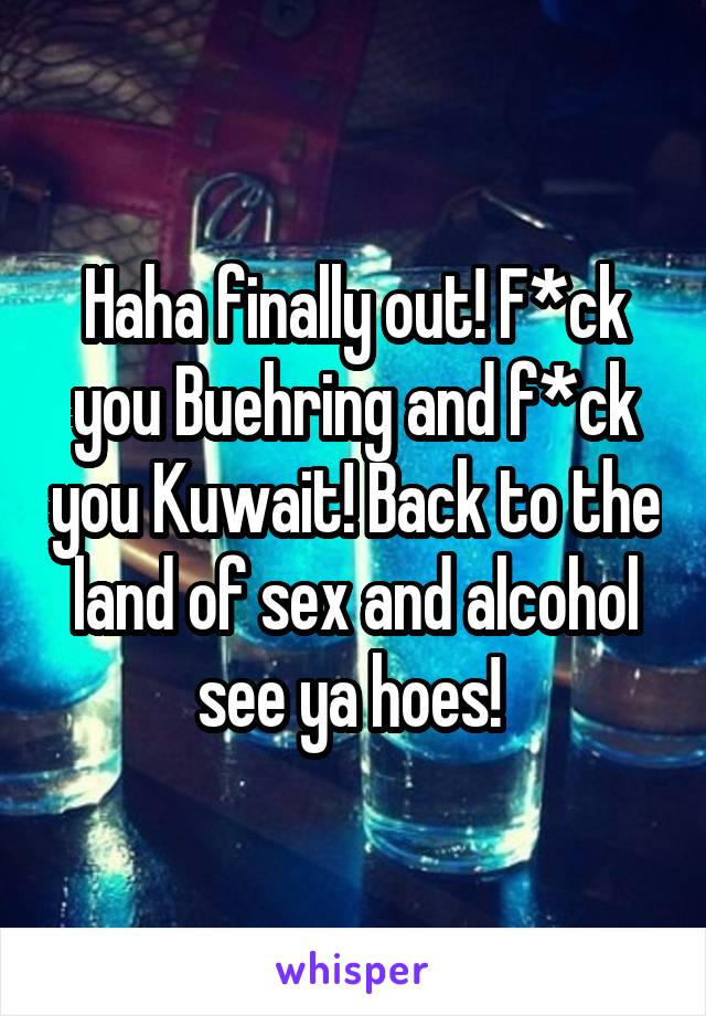 Haha finally out! F*ck you Buehring and f*ck you Kuwait! Back to the land of sex and alcohol see ya hoes! 