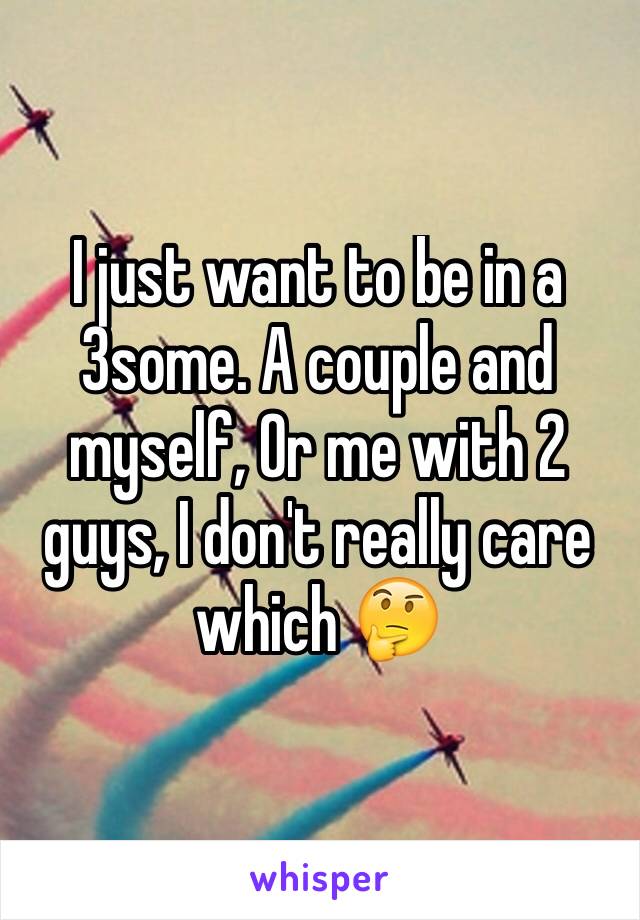 I just want to be in a 3some. A couple and myself, Or me with 2 guys, I don't really care which 🤔