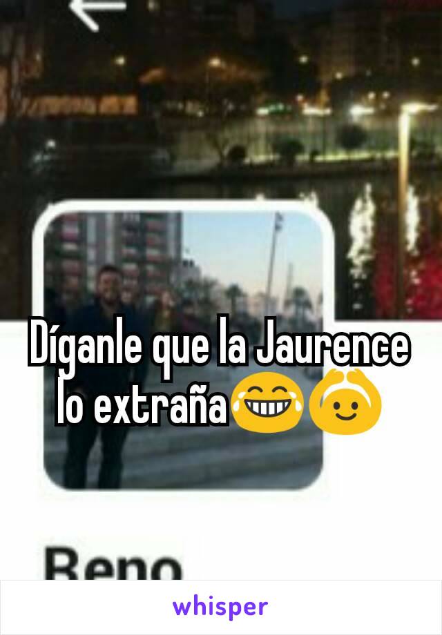 Díganle que la Jaurence lo extraña😂🙆