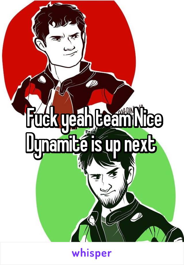  Fuck yeah team Nice Dynamite is up next 