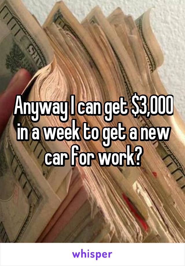 Anyway I can get $3,000 in a week to get a new car for work?