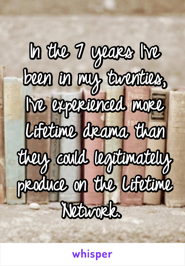 In the 7 years I've been in my twenties, I've experienced more Lifetime drama than they could legitimately produce on the Lifetime Network. 