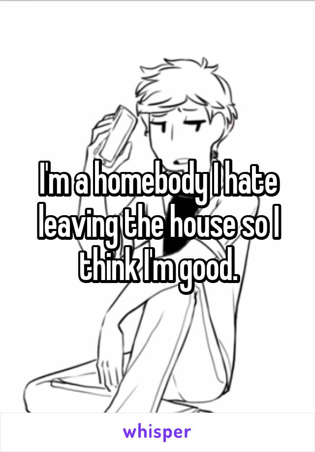 I'm a homebody I hate leaving the house so I think I'm good.