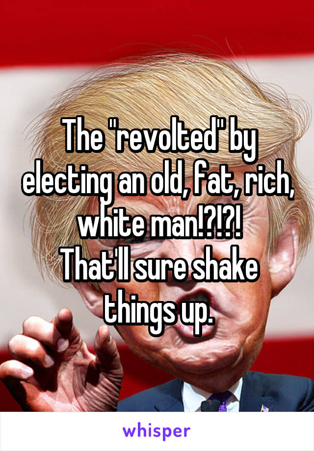 The "revolted" by electing an old, fat, rich, white man!?!?!
That'll sure shake things up.