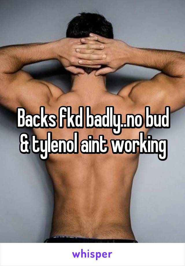 Backs fkd badly..no bud & tylenol aint working