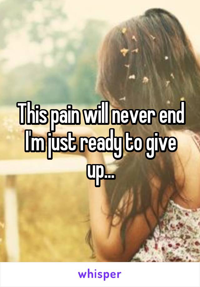 This pain will never end I'm just ready to give up...