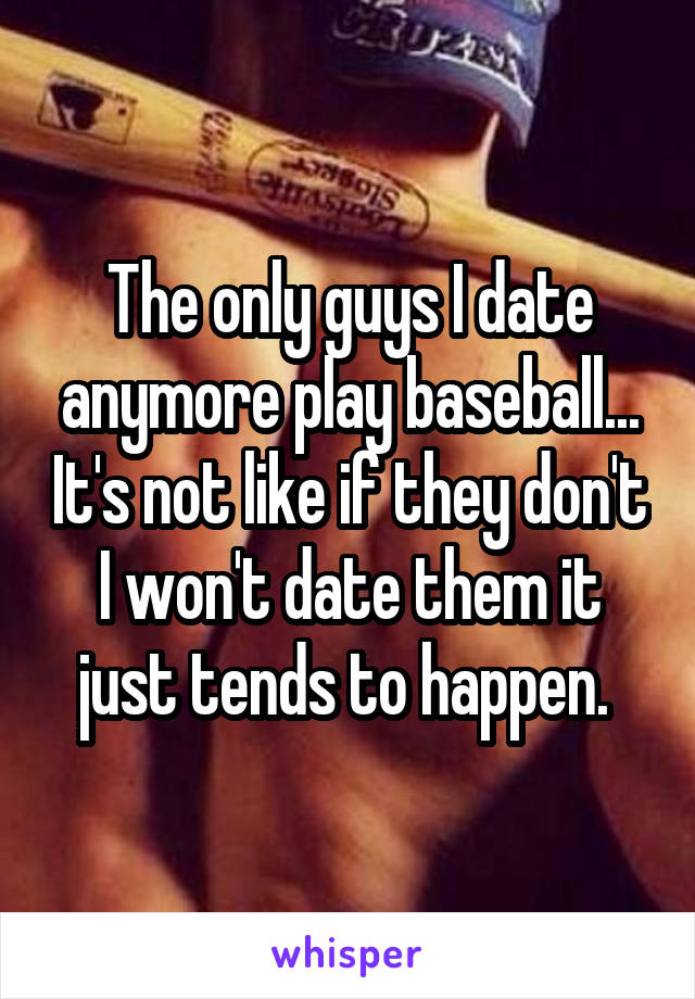 The only guys I date anymore play baseball... It's not like if they don't I won't date them it just tends to happen. 