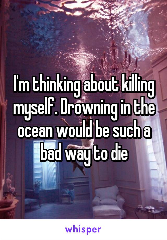 I'm thinking about killing myself. Drowning in the ocean would be such a bad way to die