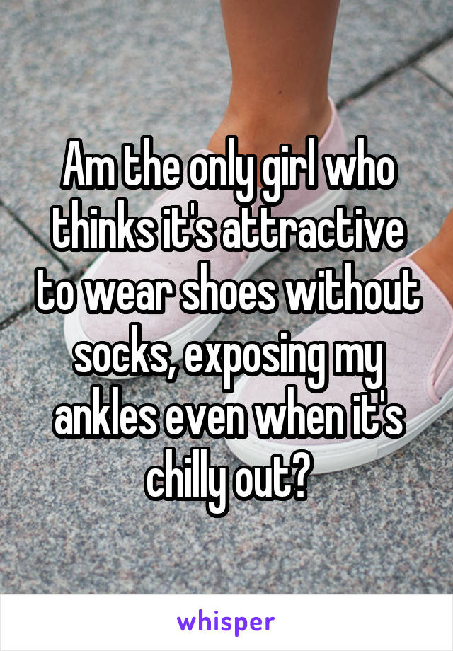 Am the only girl who thinks it's attractive to wear shoes without socks, exposing my ankles even when it's chilly out?