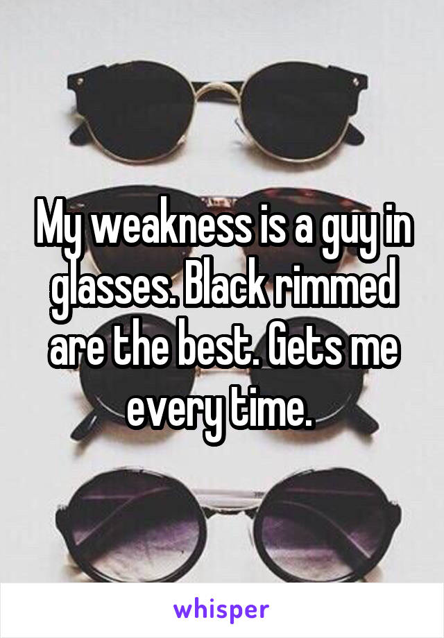 My weakness is a guy in glasses. Black rimmed are the best. Gets me every time. 