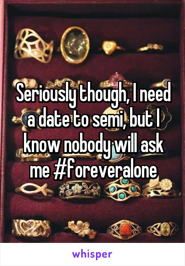 Seriously though, I need a date to semi, but I know nobody will ask me #foreveralone