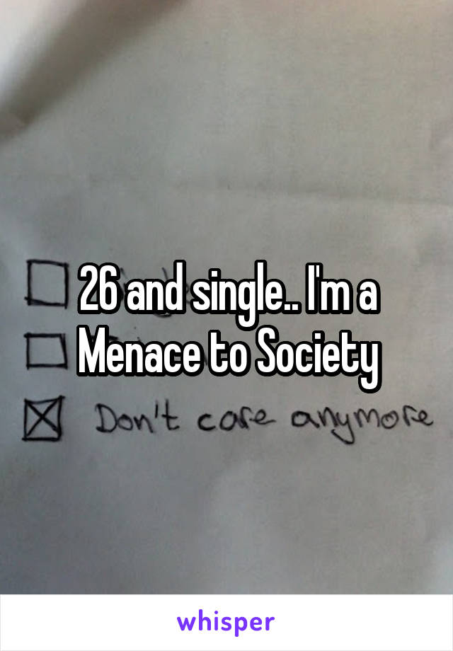 26 and single.. I'm a Menace to Society