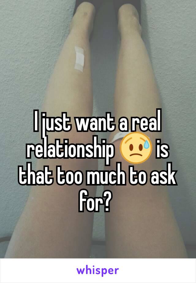 I just want a real relationship 😥 is that too much to ask for? 