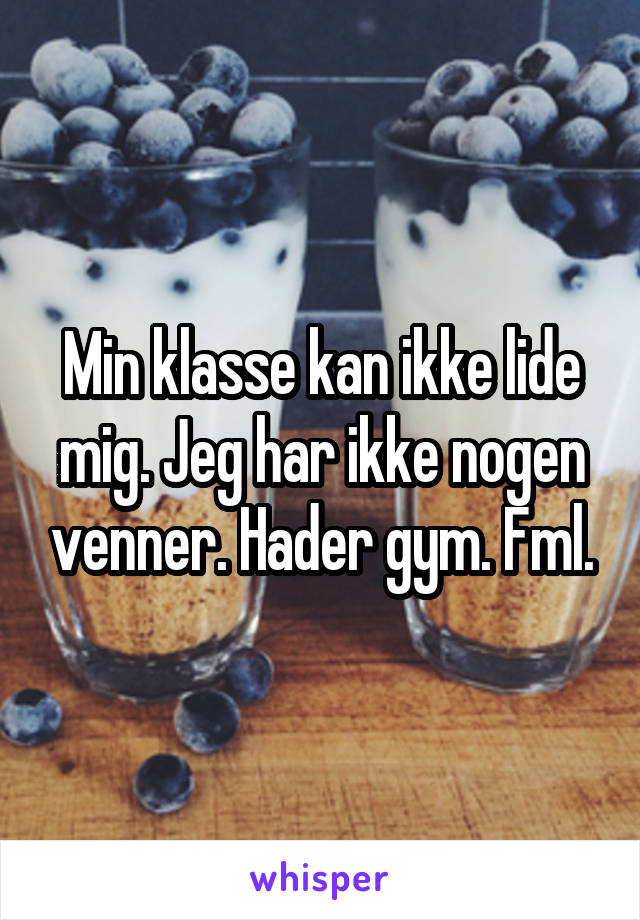 Min klasse kan ikke lide
mig. Jeg har ikke nogen venner. Hader gym. Fml.