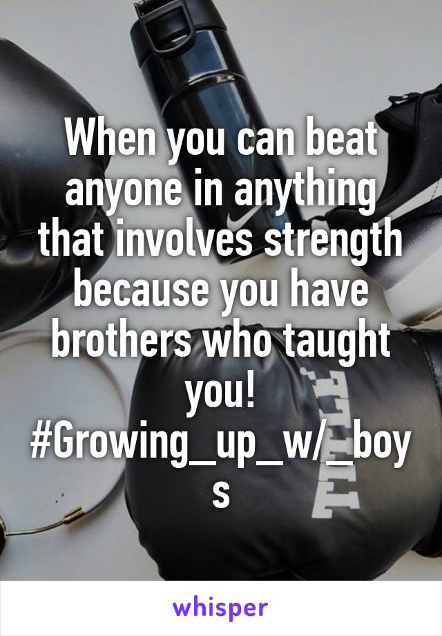 When you can beat anyone in anything that involves strength because you have brothers who taught you! #Growing_up_w/_boys