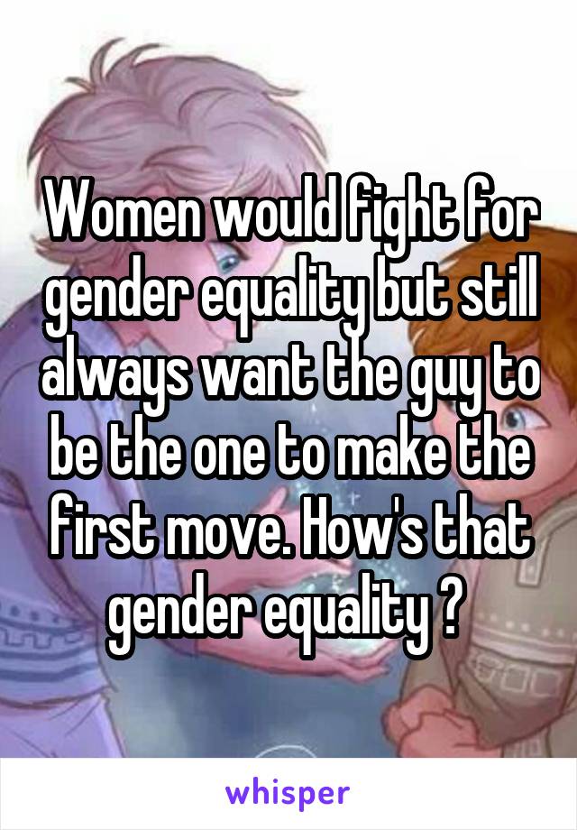 Women would fight for gender equality but still always want the guy to be the one to make the first move. How's that gender equality ? 