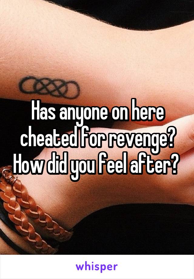 Has anyone on here cheated for revenge? How did you feel after? 