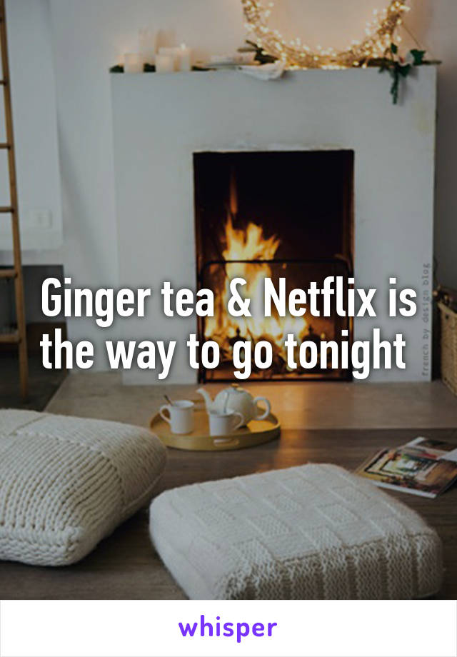 Ginger tea & Netflix is the way to go tonight 