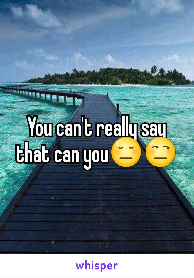 You can't really say that can you😔😒