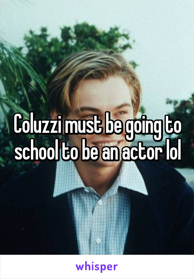 Coluzzi must be going to school to be an actor lol