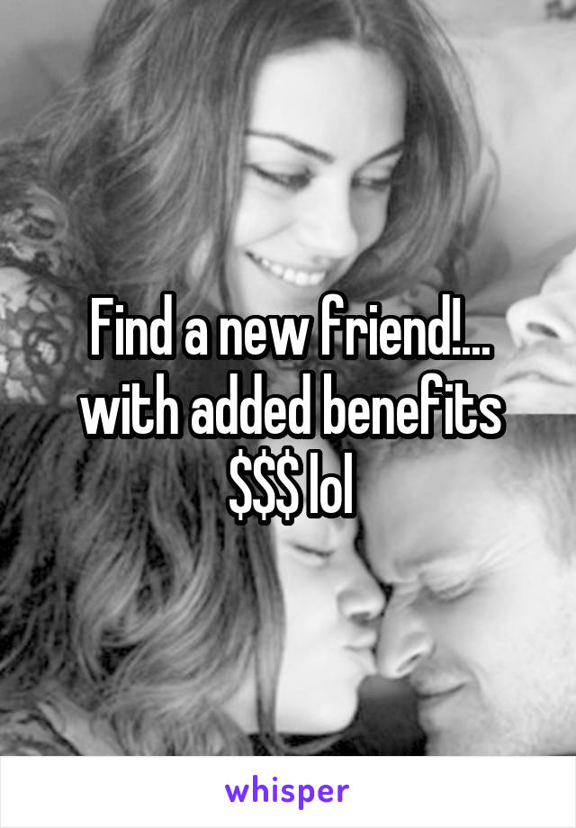 Find a new friend!... with added benefits $$$ lol