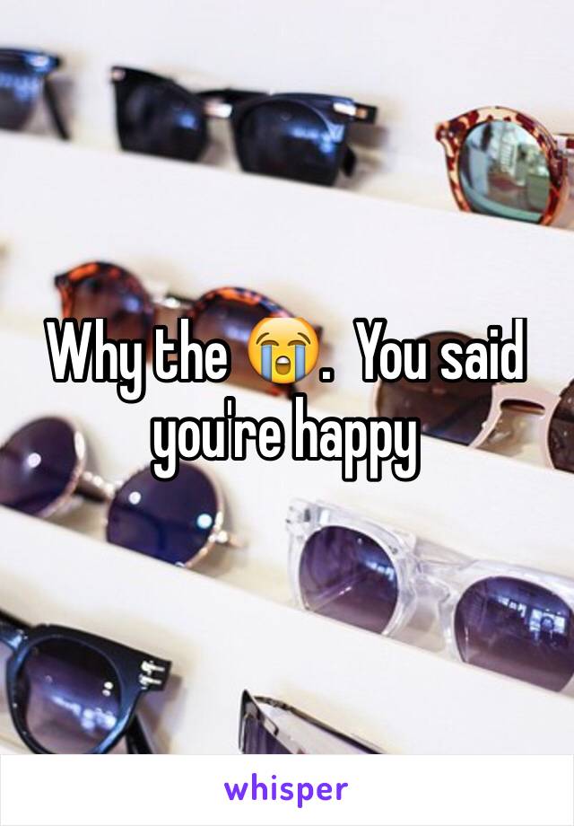 Why the 😭.  You said you're happy