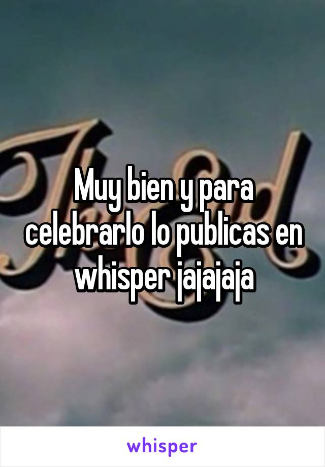 Muy bien y para celebrarlo lo publicas en whisper jajajaja