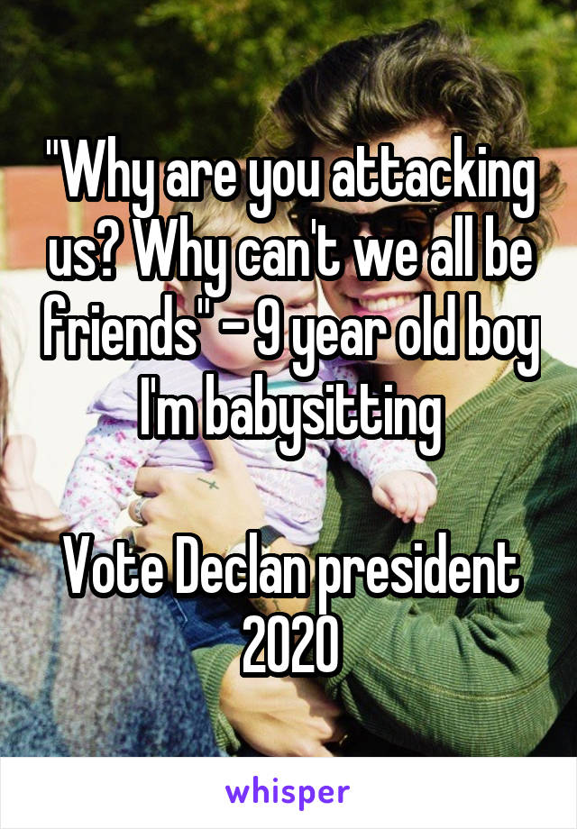 "Why are you attacking us? Why can't we all be friends" - 9 year old boy I'm babysitting

Vote Declan president 2020