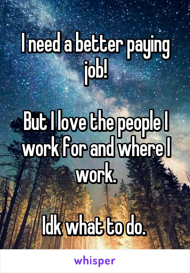 I need a better paying job!

But I love the people I work for and where I work.

Idk what to do. 