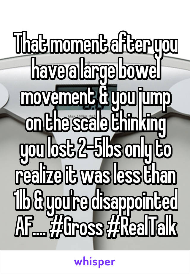 That moment after you have a large bowel movement & you jump on the scale thinking you lost 2-5lbs only to realize it was less than 1lb & you're disappointed AF.... #Gross #RealTalk