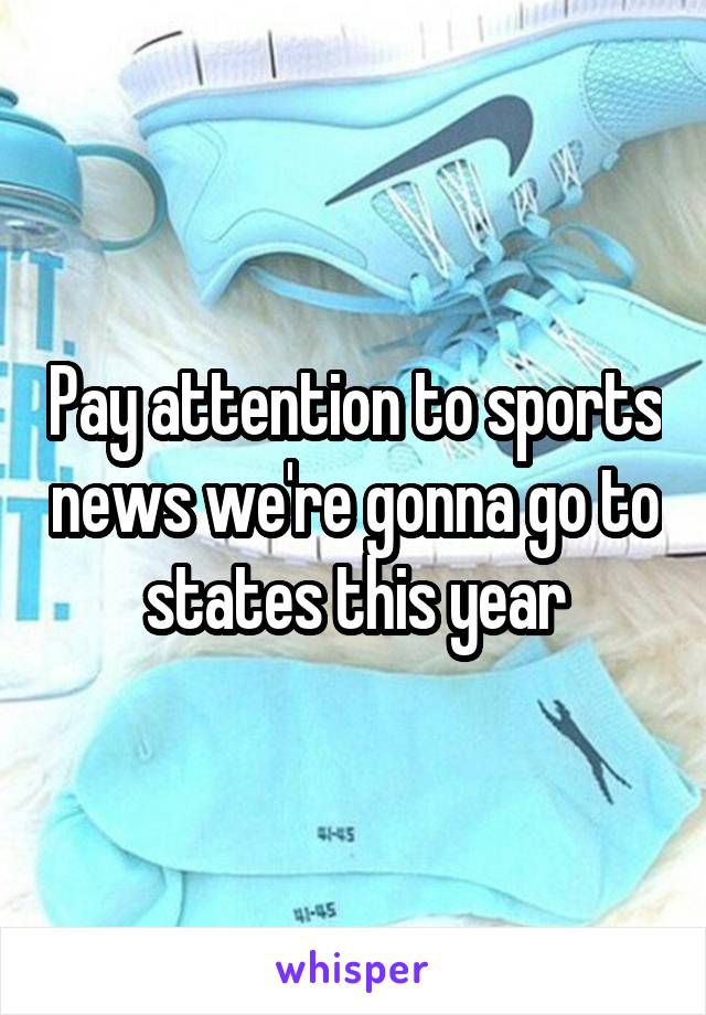 Pay attention to sports news we're gonna go to states this year