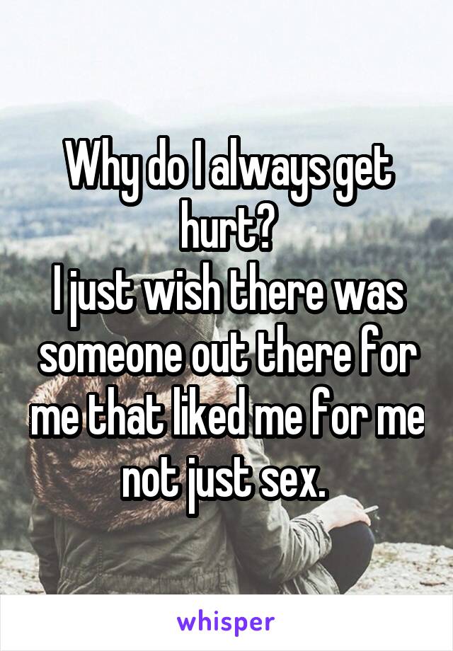 Why do I always get hurt?
I just wish there was someone out there for me that liked me for me not just sex. 