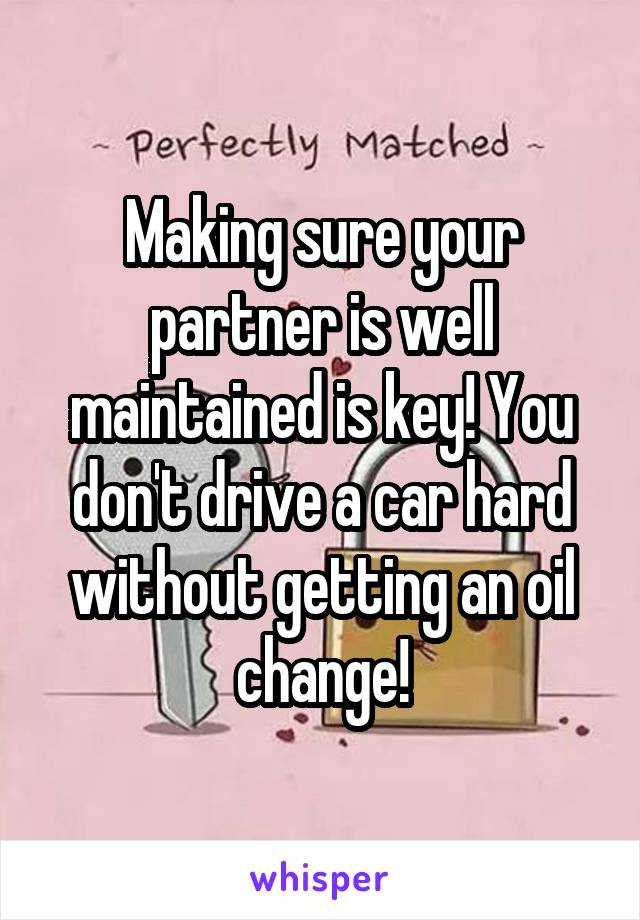 Making sure your partner is well maintained is key! You don't drive a car hard without getting an oil change!