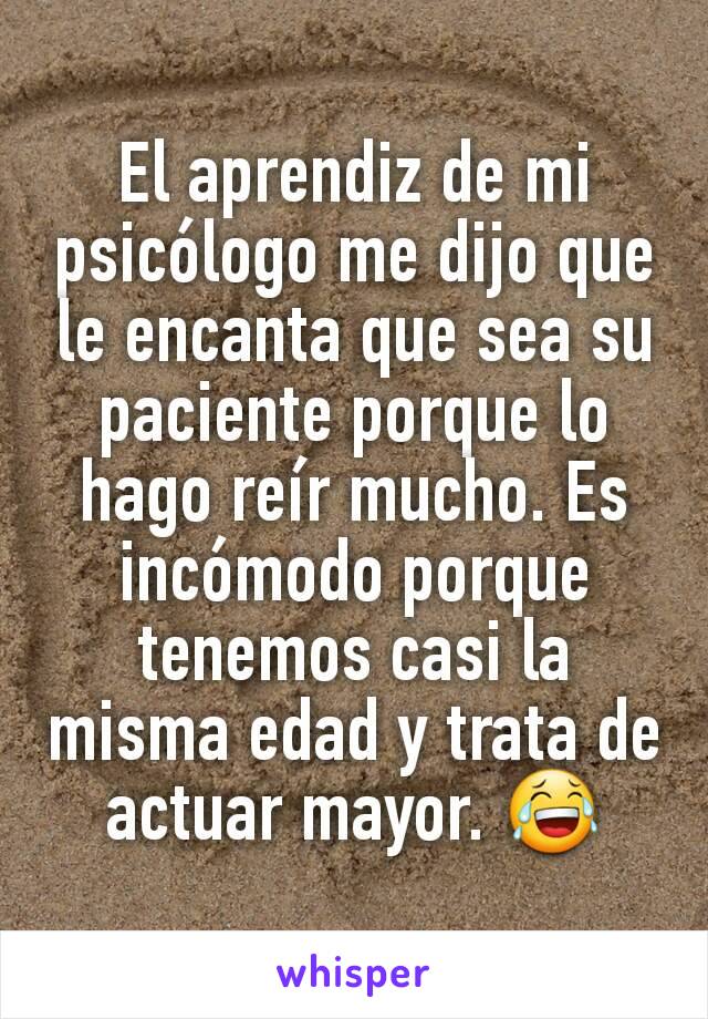 El aprendiz de mi psicólogo me dijo que le encanta que sea su paciente porque lo hago reír mucho. Es incómodo porque tenemos casi la misma edad y trata de actuar mayor. 😂