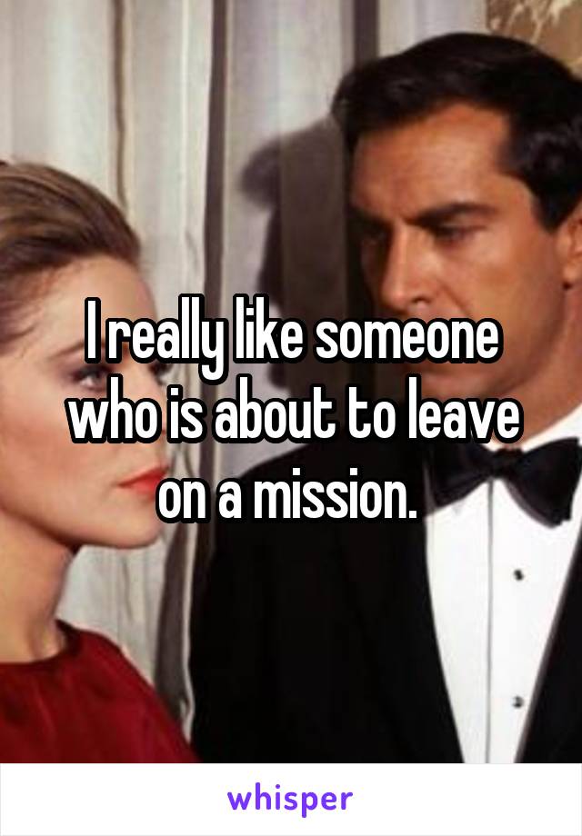 I really like someone who is about to leave on a mission. 