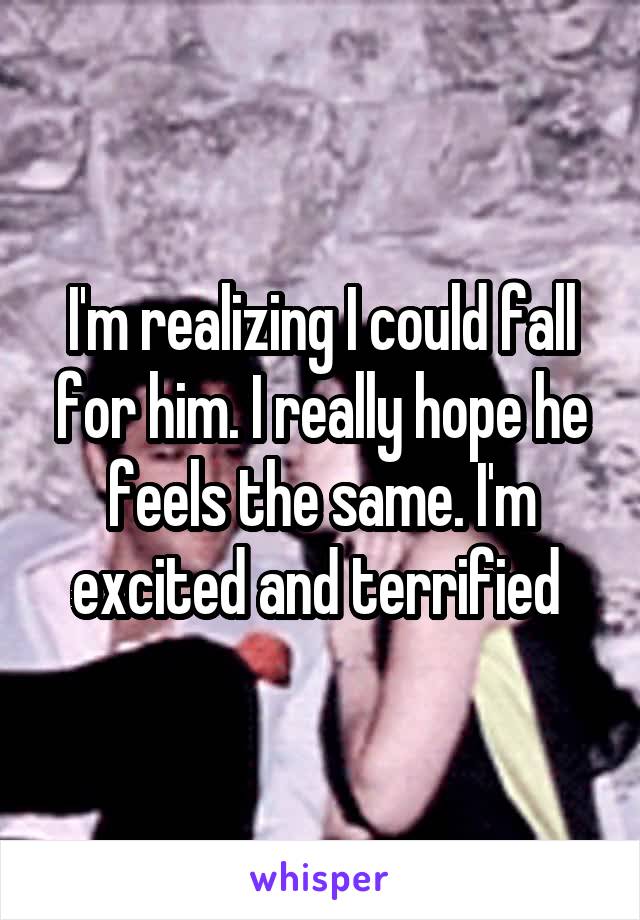 I'm realizing I could fall for him. I really hope he feels the same. I'm excited and terrified 