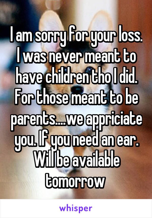 I am sorry for your loss. I was never meant to have children tho I did. For those meant to be parents....we appriciate you. If you need an ear. Will be available tomorrow 