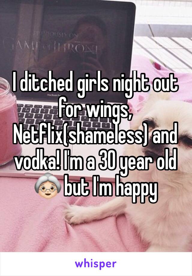 I ditched girls night out for wings, Netflix(shameless) and vodka! I'm a 30 year old 👵🏻 but I'm happy 