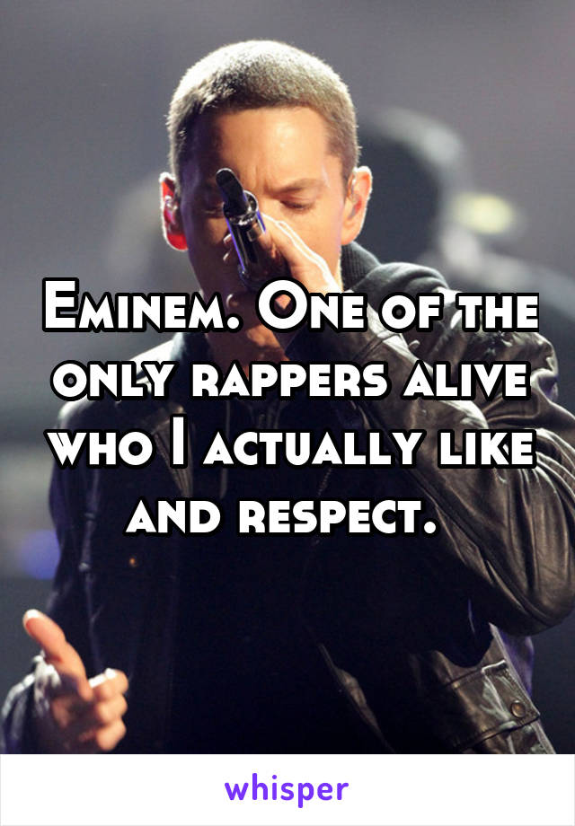 Eminem. One of the only rappers alive who I actually like and respect. 