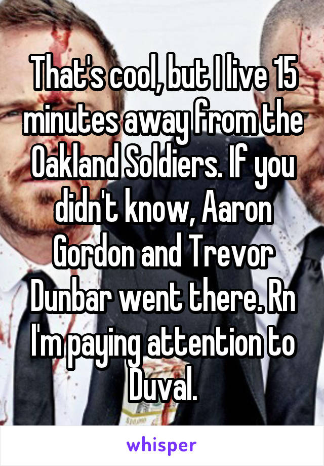 That's cool, but I live 15 minutes away from the Oakland Soldiers. If you didn't know, Aaron Gordon and Trevor Dunbar went there. Rn I'm paying attention to Duval.