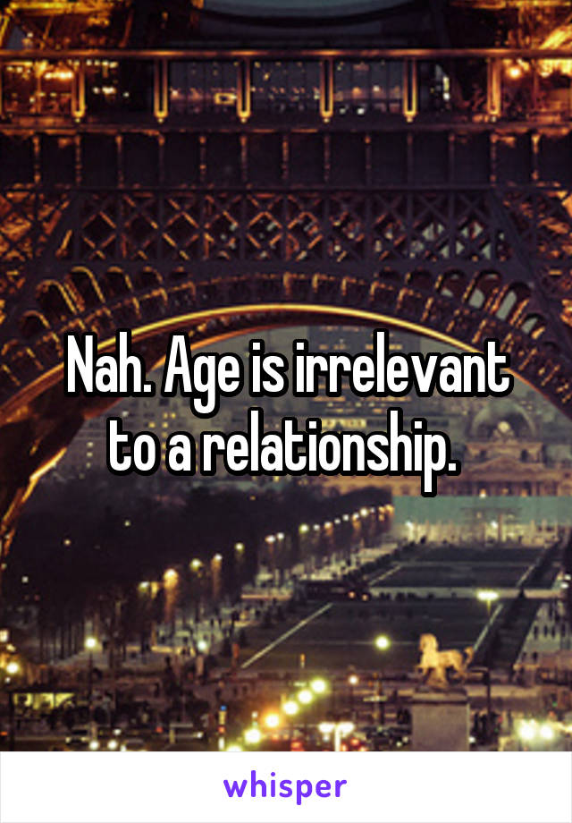 Nah. Age is irrelevant to a relationship. 