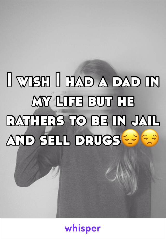 I wish I had a dad in my life but he rathers to be in jail and sell drugs😔😒