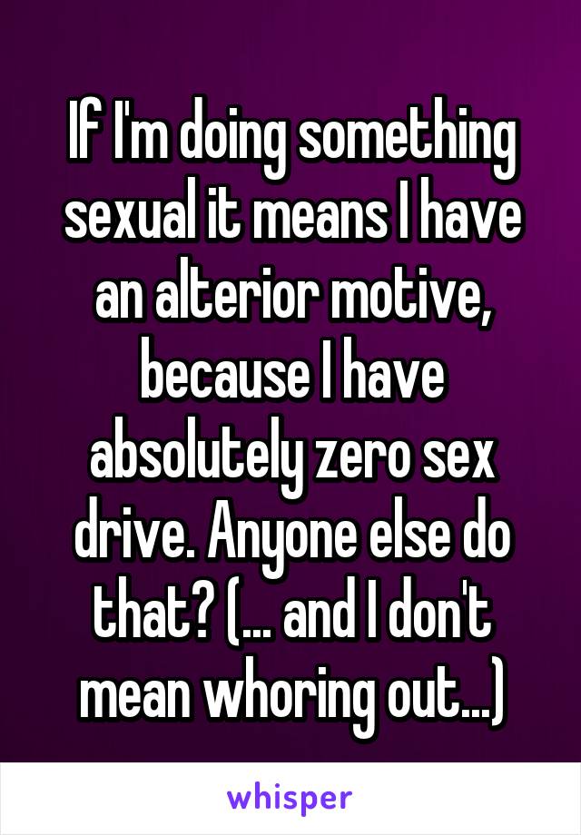 If I'm doing something sexual it means I have an alterior motive, because I have absolutely zero sex drive. Anyone else do that? (... and I don't mean whoring out...)