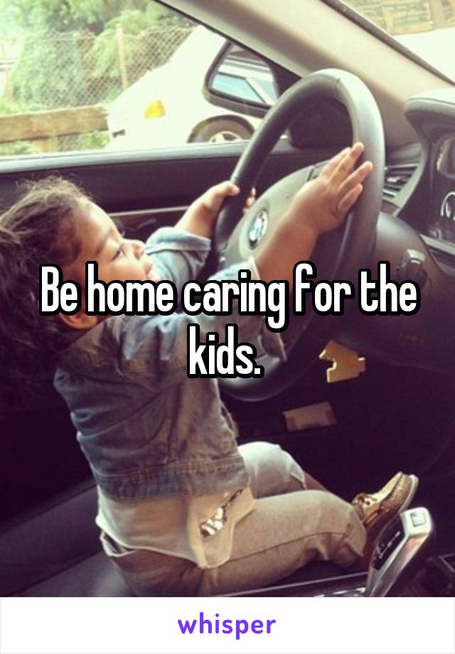 Be home caring for the kids. 