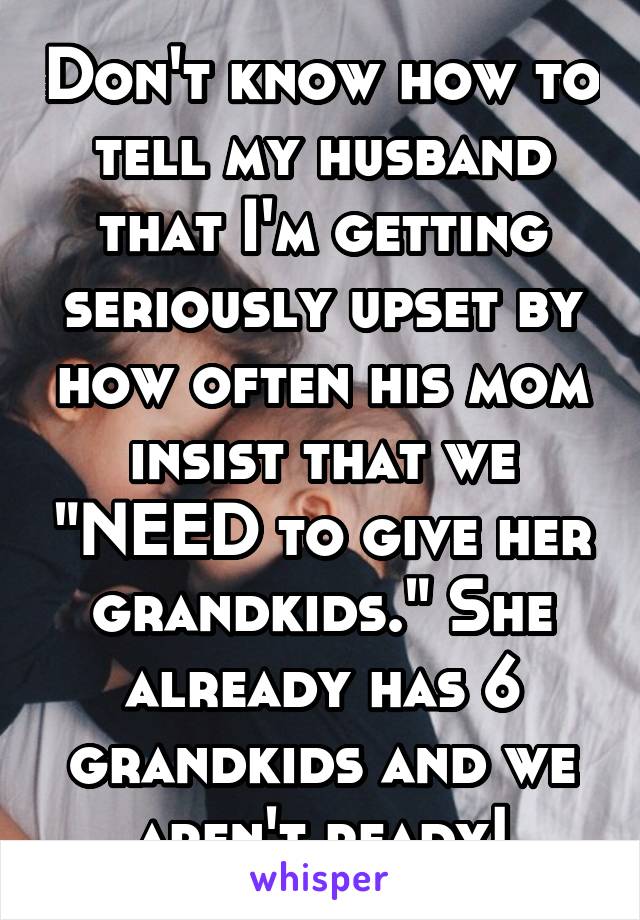 Don't know how to tell my husband that I'm getting seriously upset by how often his mom insist that we "NEED to give her grandkids." She already has 6 grandkids and we aren't ready!