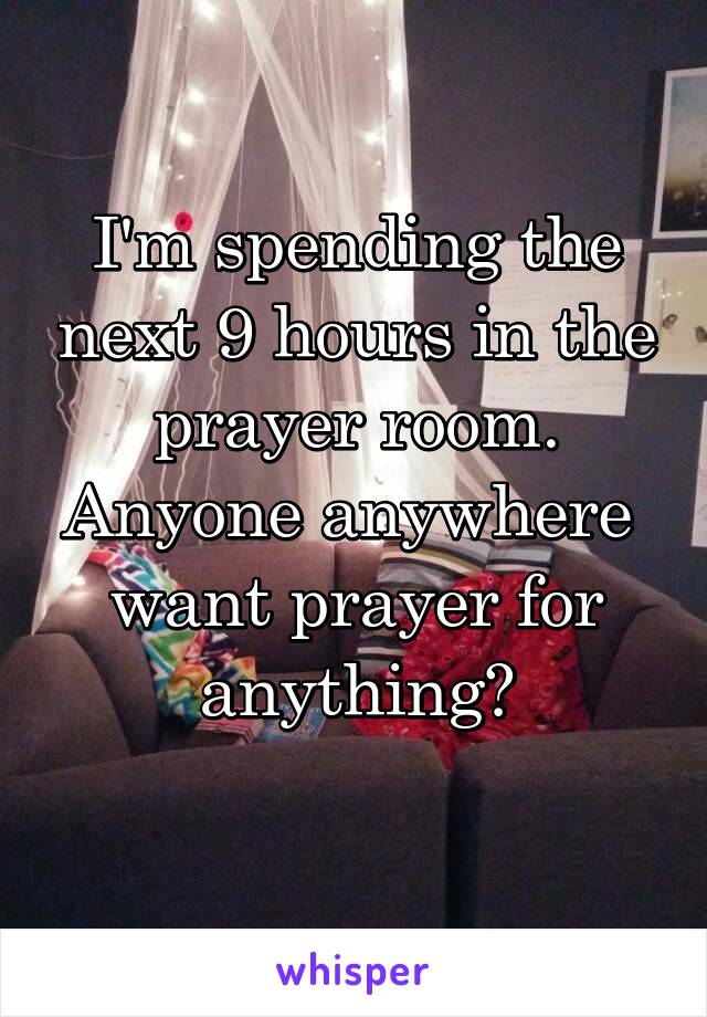 I'm spending the next 9 hours in the prayer room. Anyone anywhere 
want prayer for anything?
