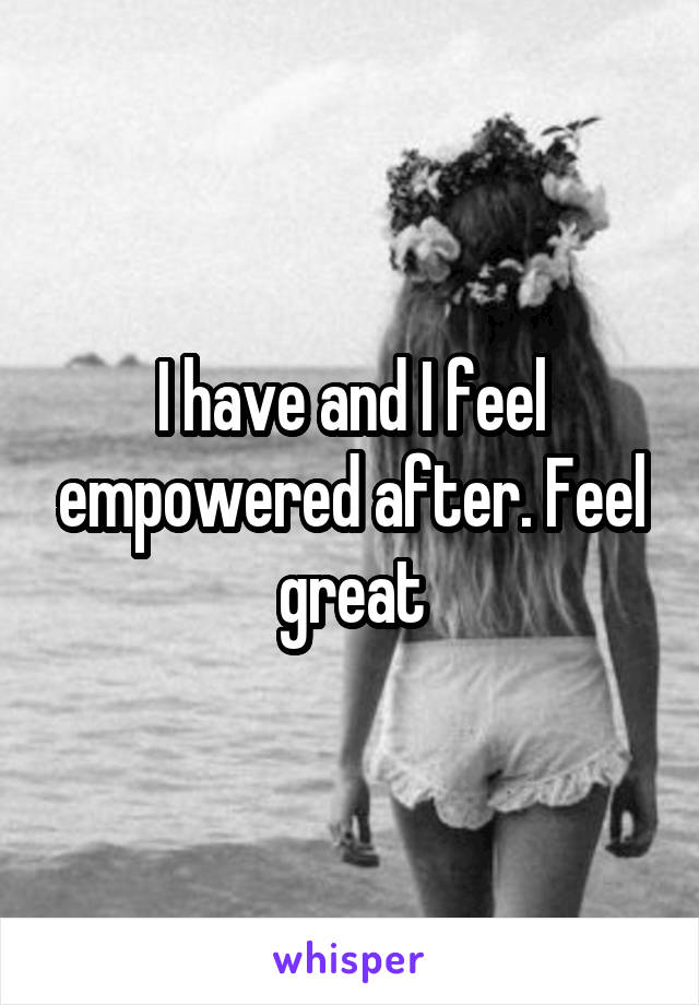 I have and I feel empowered after. Feel great