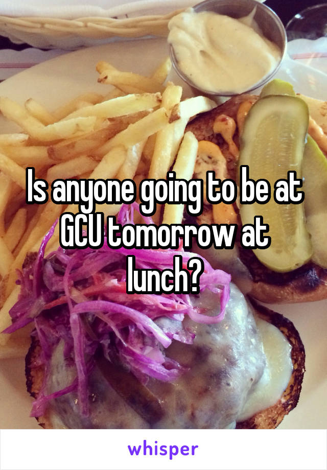 Is anyone going to be at GCU tomorrow at lunch?