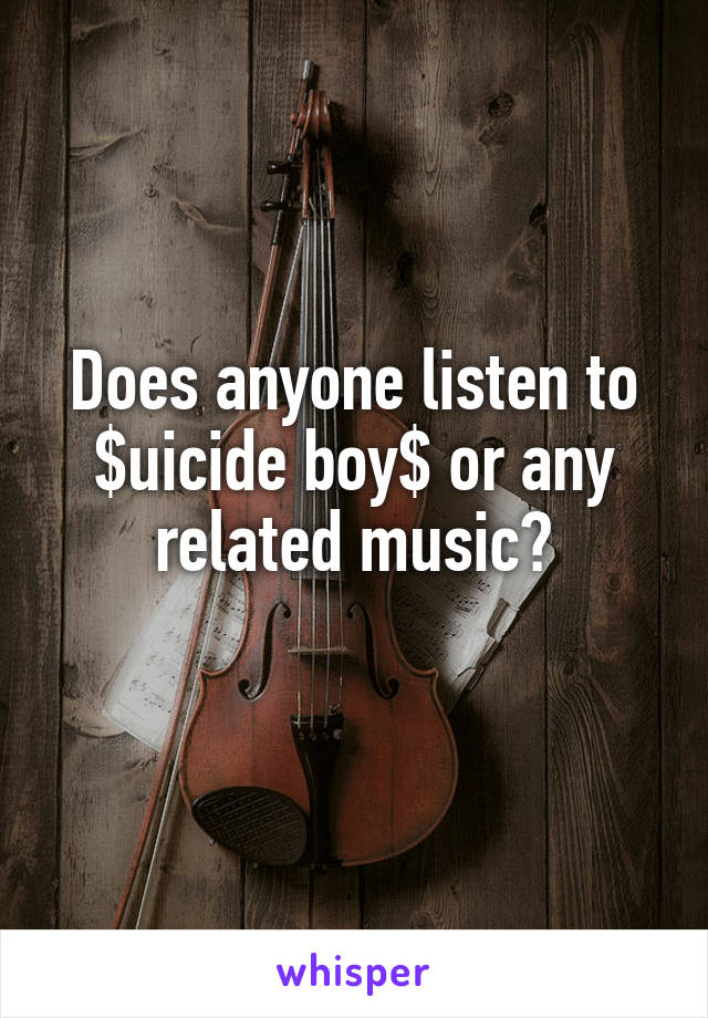 Does anyone listen to $uicide boy$ or any related music?
