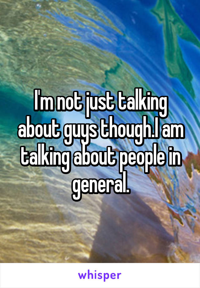 I'm not just talking about guys though.I am talking about people in general.